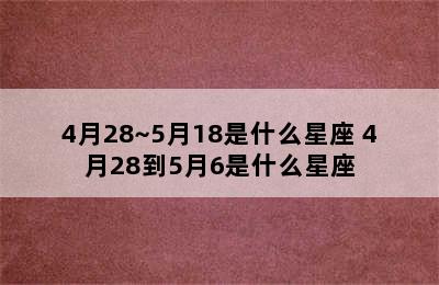 4月28~5月18是什么星座 4月28到5月6是什么星座